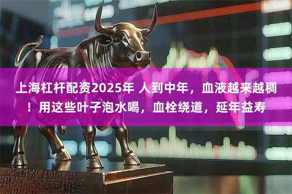 上海杠杆配资2025年 人到中年，血液越来越稠！用这些叶子泡水喝，血栓绕道，延年益寿