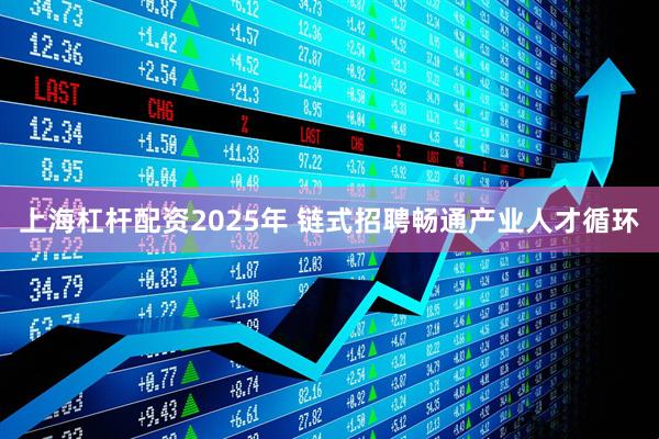 上海杠杆配资2025年 链式招聘畅通产业人才循环